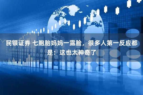民银证券 七胞胎妈妈一露脸，很多人第一反应都是：这也太神奇了