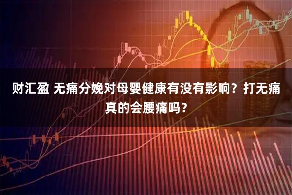 财汇盈 无痛分娩对母婴健康有没有影响？打无痛真的会腰痛吗？