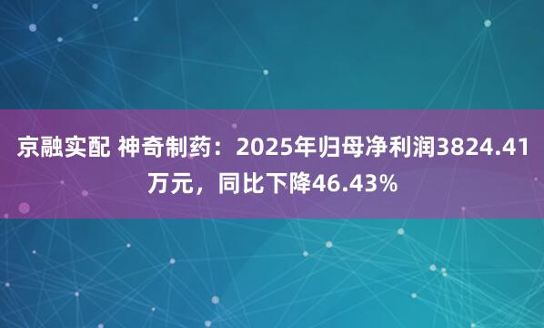 京融实配 神奇制药：2025年归母净利润3824.41万元，同比下降46.43%