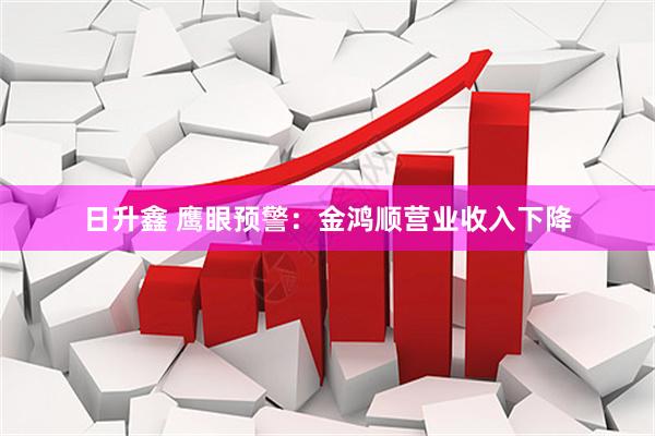 日升鑫 鹰眼预警：金鸿顺营业收入下降