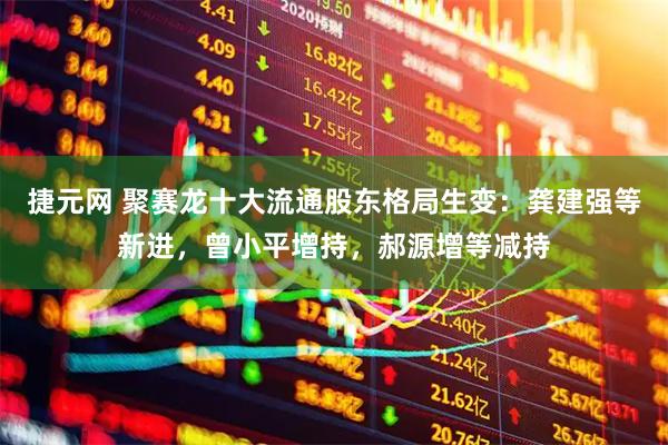 捷元网 聚赛龙十大流通股东格局生变：龚建强等新进，曾小平增持，郝源增等减持