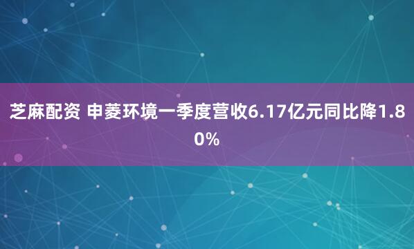 芝麻配资 申菱环境一季度营收6.17亿元同比降1.80%